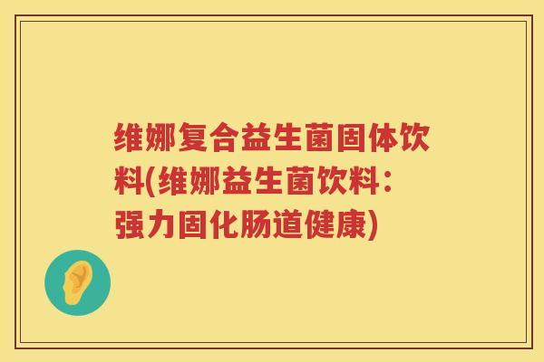 维娜复合益生菌固体饮料(维娜益生菌饮料：强力固化肠道健康)