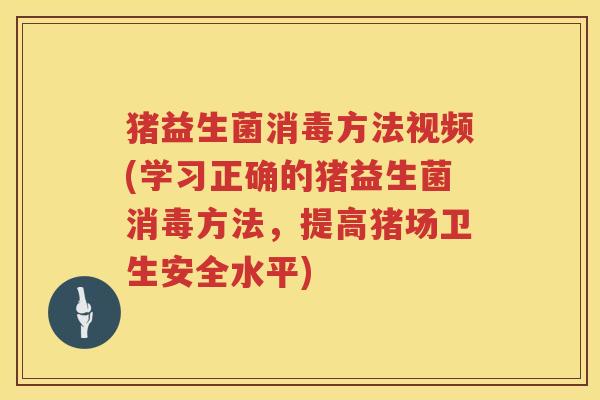 猪益生菌消毒方法视频(学习正确的猪益生菌消毒方法，提高猪场卫生安全水平)