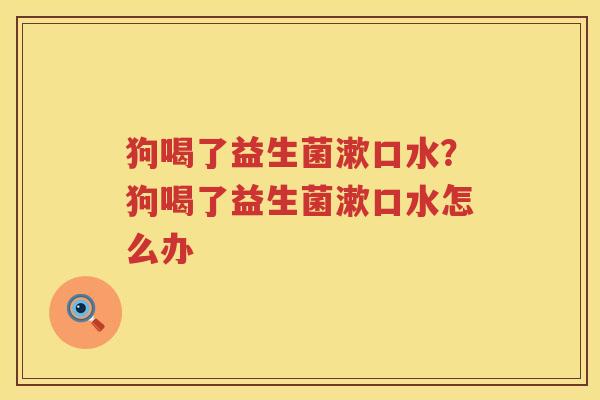 狗喝了益生菌漱口水？狗喝了益生菌漱口水怎么办