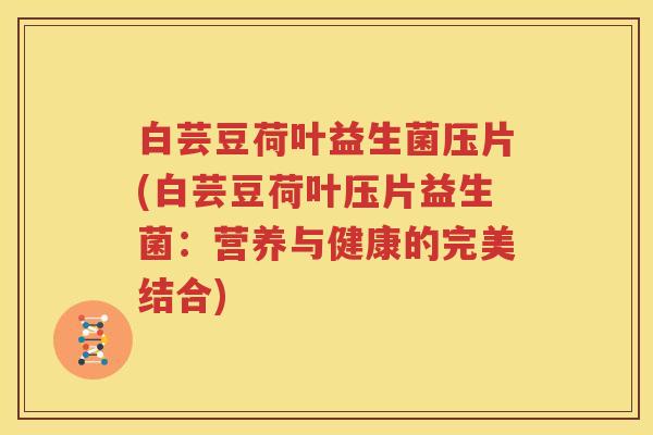 白芸豆荷叶益生菌压片(白芸豆荷叶压片益生菌：营养与健康的完美结合)