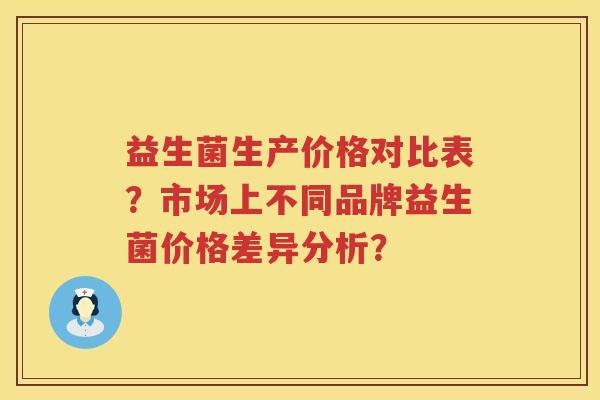 益生菌生产价格对比表？市场上不同品牌益生菌价格差异分析？