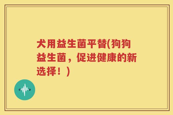 犬用益生菌平替(狗狗益生菌，促进健康的新选择！)