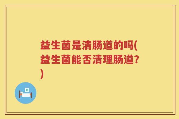 益生菌是清肠道的吗(益生菌能否清理肠道？)