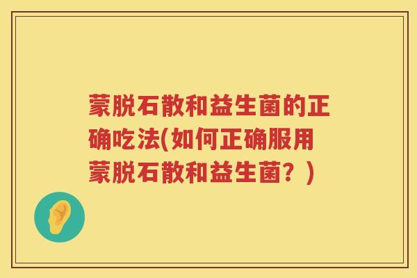 蒙脱石散和益生菌的正确吃法(如何正确服用蒙脱石散和益生菌？)