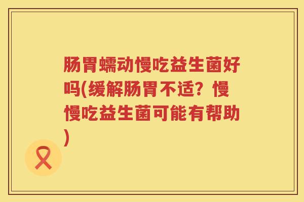 肠胃蠕动慢吃益生菌好吗(缓解肠胃不适？慢慢吃益生菌可能有帮助)