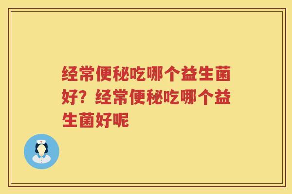 经常便秘吃哪个益生菌好？经常便秘吃哪个益生菌好呢