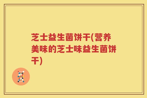 芝士益生菌饼干(营养美味的芝士味益生菌饼干)