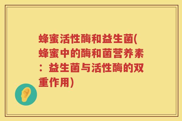 蜂蜜活性酶和益生菌(蜂蜜中的酶和菌营养素：益生菌与活性酶的双重作用)
