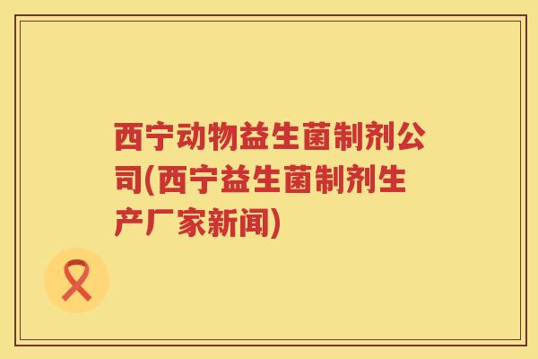 西宁动物益生菌制剂公司(西宁益生菌制剂生产厂家新闻)