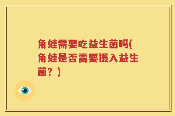 角蛙需要吃益生菌吗(角蛙是否需要摄入益生菌？)