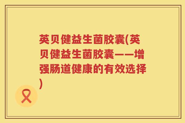 英贝健益生菌胶囊(英贝健益生菌胶囊——增强肠道健康的有效选择)