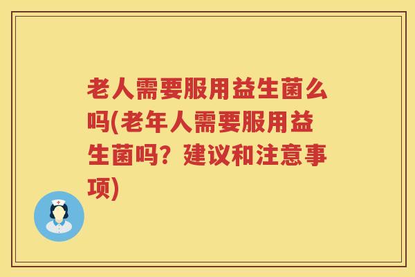 老人需要服用益生菌么吗(老年人需要服用益生菌吗？建议和注意事项)