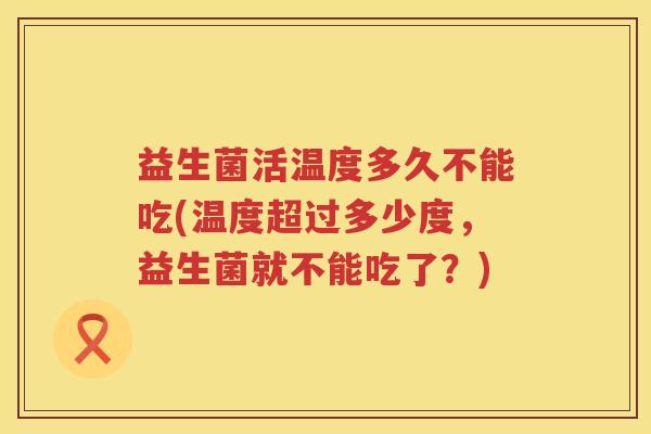 益生菌活温度多久不能吃(温度超过多少度，益生菌就不能吃了？)