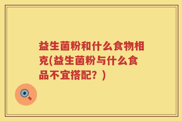 益生菌粉和什么食物相克(益生菌粉与什么食品不宜搭配？)