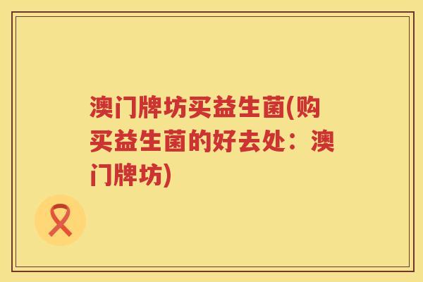 澳门牌坊买益生菌(购买益生菌的好去处：澳门牌坊)