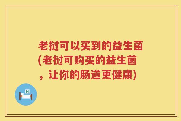 老挝可以买到的益生菌(老挝可购买的益生菌，让你的肠道更健康)