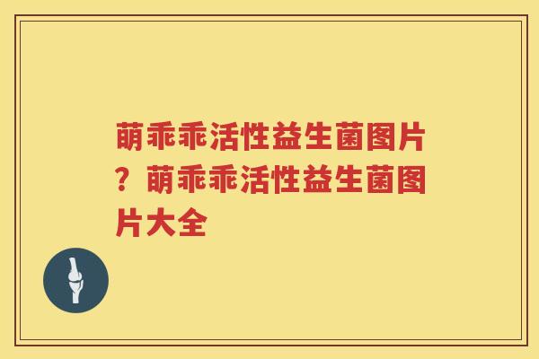 萌乖乖活性益生菌图片？萌乖乖活性益生菌图片大全