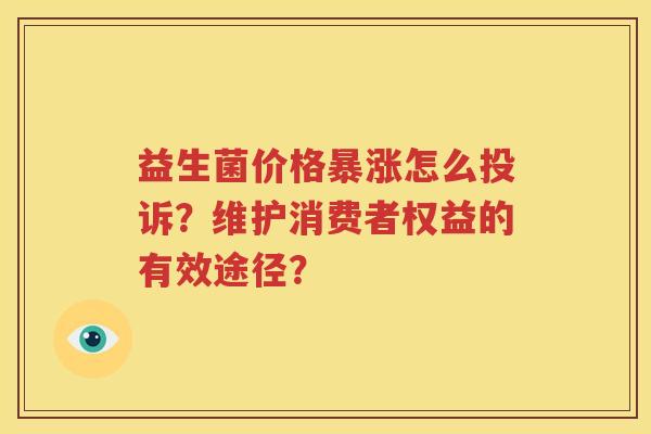 益生菌价格暴涨怎么投诉？维护消费者权益的有效途径？