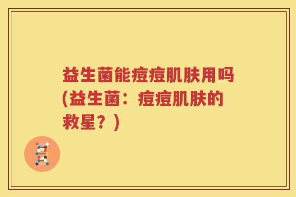益生菌能痘痘肌肤用吗(益生菌：痘痘肌肤的救星？)