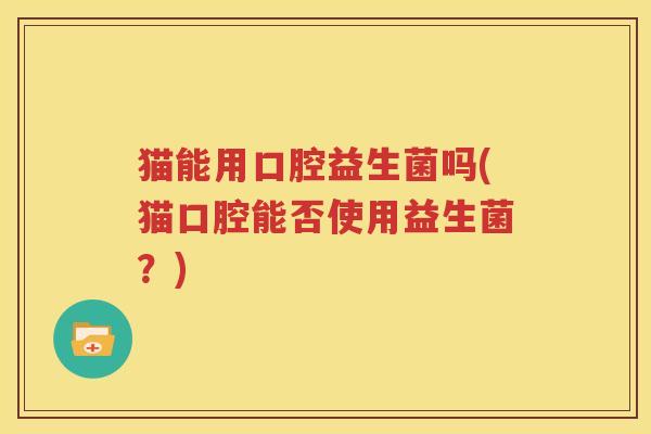 猫能用口腔益生菌吗(猫口腔能否使用益生菌？)