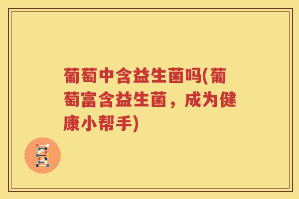 葡萄中含益生菌吗(葡萄富含益生菌，成为健康小帮手)