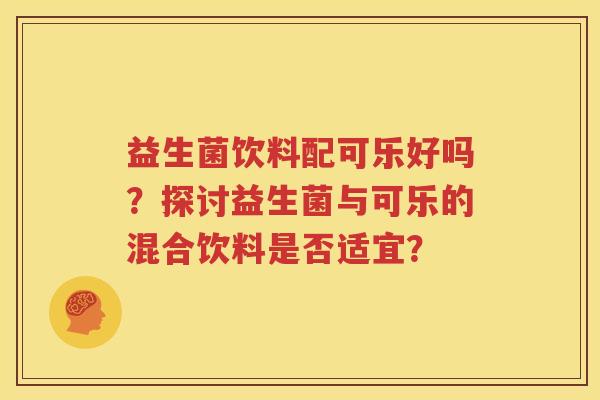 益生菌饮料配可乐好吗？探讨益生菌与可乐的混合饮料是否适宜？