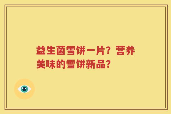 益生菌雪饼一片？营养美味的雪饼新品？