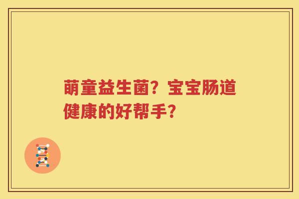 萌童益生菌？宝宝肠道健康的好帮手？