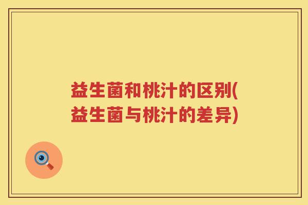 益生菌和桃汁的区别(益生菌与桃汁的差异)