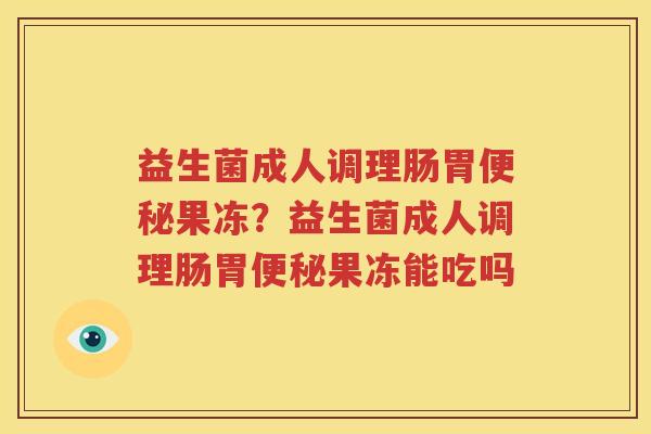 益生菌成人调理肠胃便秘果冻？益生菌成人调理肠胃便秘果冻能吃吗