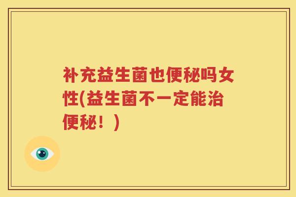 补充益生菌也便秘吗女性(益生菌不一定能治便秘！)