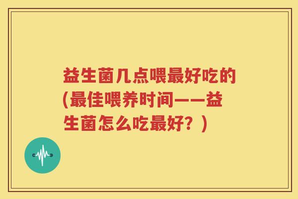 益生菌几点喂最好吃的(最佳喂养时间——益生菌怎么吃最好？)