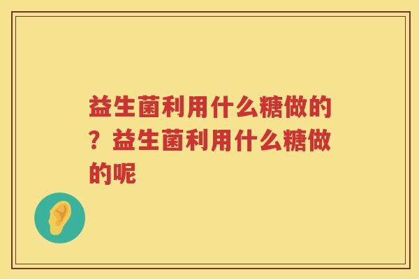 益生菌利用什么糖做的？益生菌利用什么糖做的呢