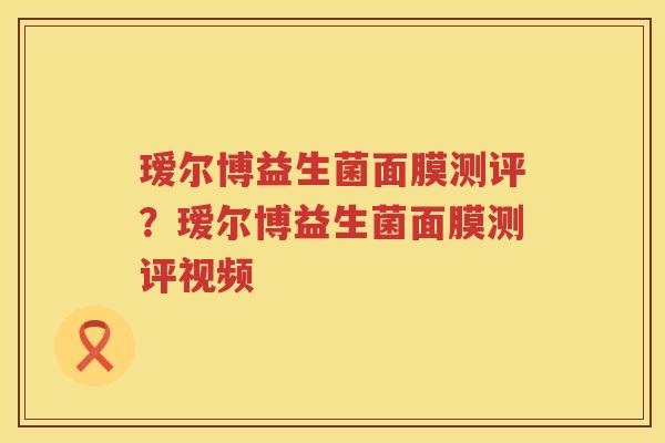 瑷尔博益生菌面膜测评？瑷尔博益生菌面膜测评视频