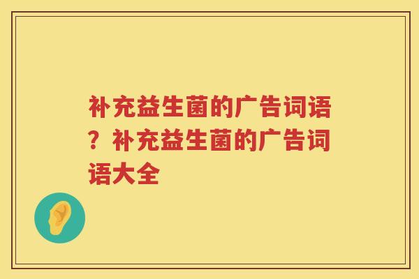 补充益生菌的广告词语？补充益生菌的广告词语大全