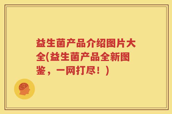 益生菌产品介绍图片大全(益生菌产品全新图鉴，一网打尽！)