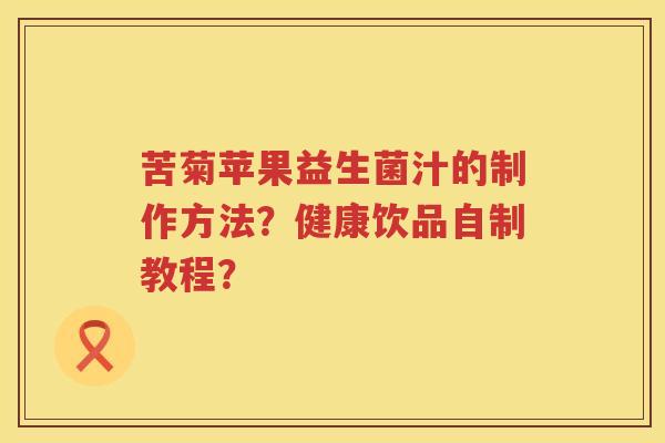 苦菊苹果益生菌汁的制作方法？健康饮品自制教程？