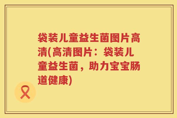 袋装儿童益生菌图片高清(高清图片：袋装儿童益生菌，助力宝宝肠道健康)