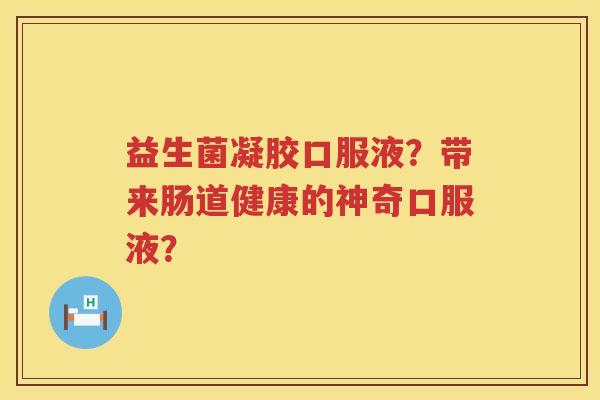 益生菌凝胶口服液？带来肠道健康的神奇口服液？