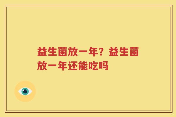 益生菌放一年？益生菌放一年还能吃吗