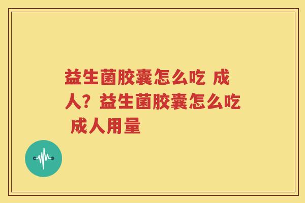 益生菌胶囊怎么吃 成人？益生菌胶囊怎么吃 成人用量
