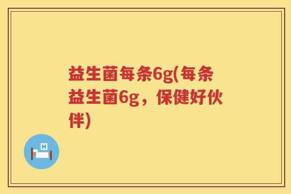 益生菌每条6g(每条益生菌6g，保健好伙伴)