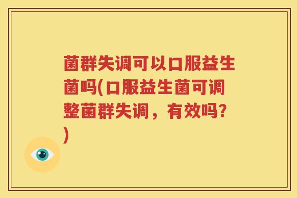 菌群失调可以口服益生菌吗(口服益生菌可调整菌群失调，有效吗？)
