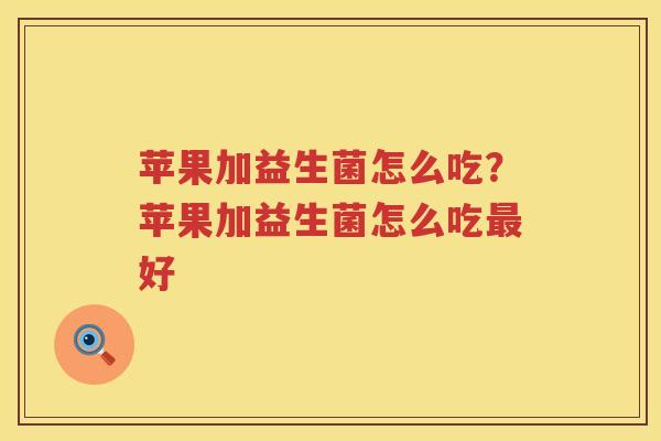 苹果加益生菌怎么吃？苹果加益生菌怎么吃最好