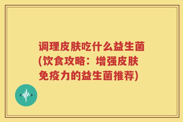 调理皮肤吃什么益生菌(饮食攻略：增强皮肤免疫力的益生菌推荐)
