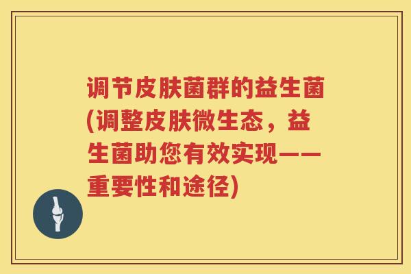 调节皮肤菌群的益生菌(调整皮肤微生态，益生菌助您有效实现——重要性和途径)