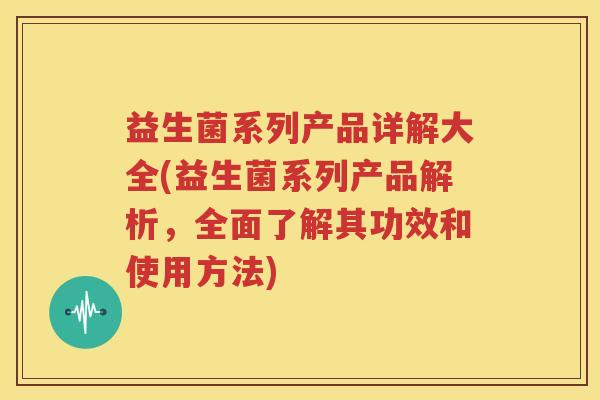 益生菌系列产品详解大全(益生菌系列产品解析，全面了解其功效和使用方法)