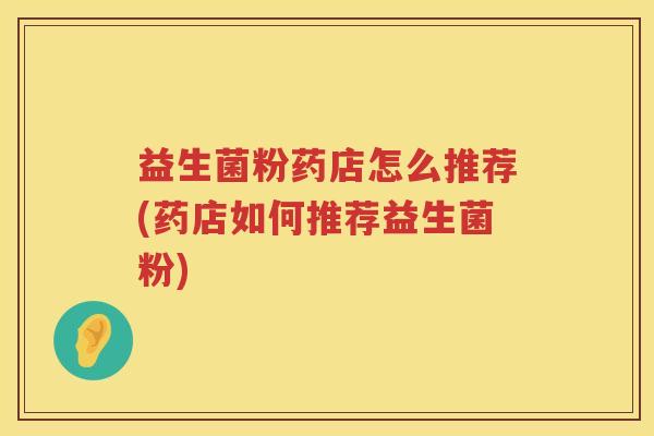 益生菌粉药店怎么推荐(药店如何推荐益生菌粉)