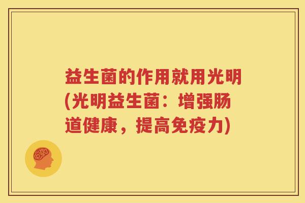 益生菌的作用就用光明(光明益生菌：增强肠道健康，提高免疫力)