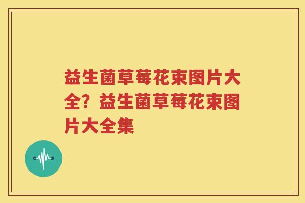 益生菌草莓花束图片大全？益生菌草莓花束图片大全集